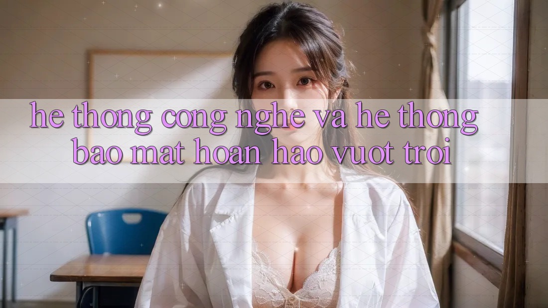 Hệ thống Công Nghệ Và Hệ Thống Bảo Mật Hoàn hảo vượt trội Hệ thống Công Nghệ Và Hệ Thống Bảo Mật Hoàn hảo vượt trội