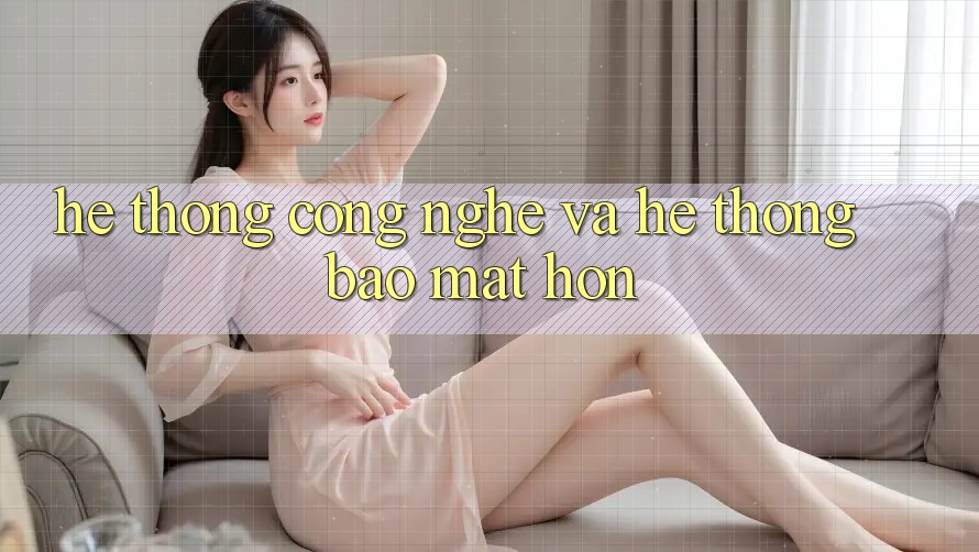 Hệ thống Công Nghệ Và Hệ Thống Bảo Mật Hơn