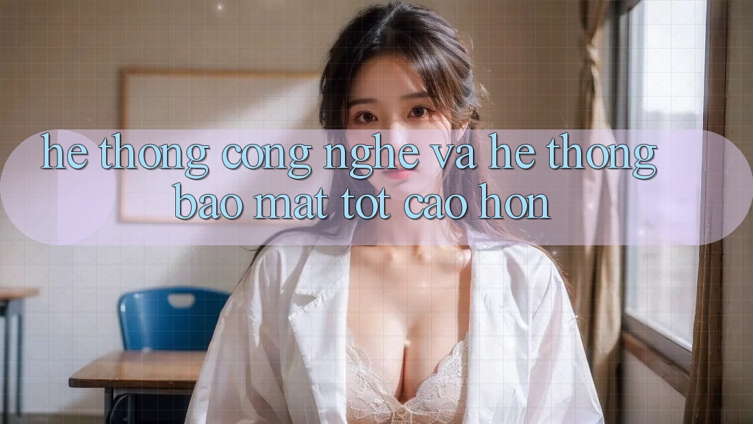 Hệ thống Công Nghệ Và Hệ Thống Bảo Mật Tốt cao hơn Hệ thống Công Nghệ Và Hệ Thống Bảo Mật Tốt cao hơn