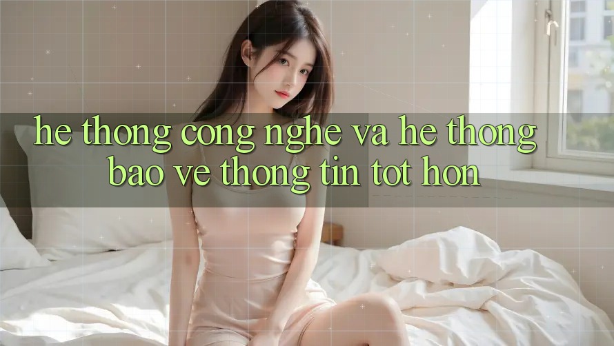 Hệ thống Công Nghệ Và Hệ Thống Bảo vệ thông tin Tốt hơn