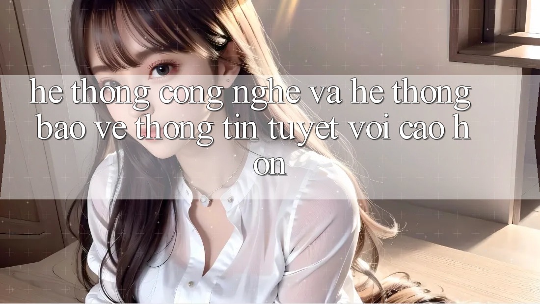 Hệ thống Công Nghệ Và Hệ Thống Bảo vệ thông tin Tuyệt vời cao hơn Hệ thống Công Nghệ Và Hệ Thống Bảo vệ thông tin Tuyệt vời cao hơn