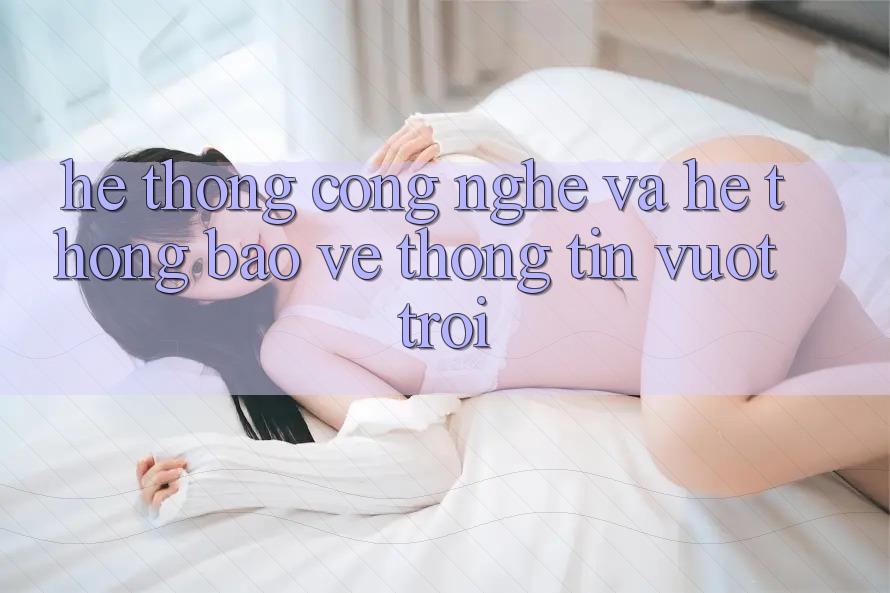Hệ thống Công Nghệ Và Hệ Thống Bảo vệ thông tin Vượt Trội Hệ thống Công Nghệ Và Hệ Thống Bảo vệ thông tin Vượt Trội