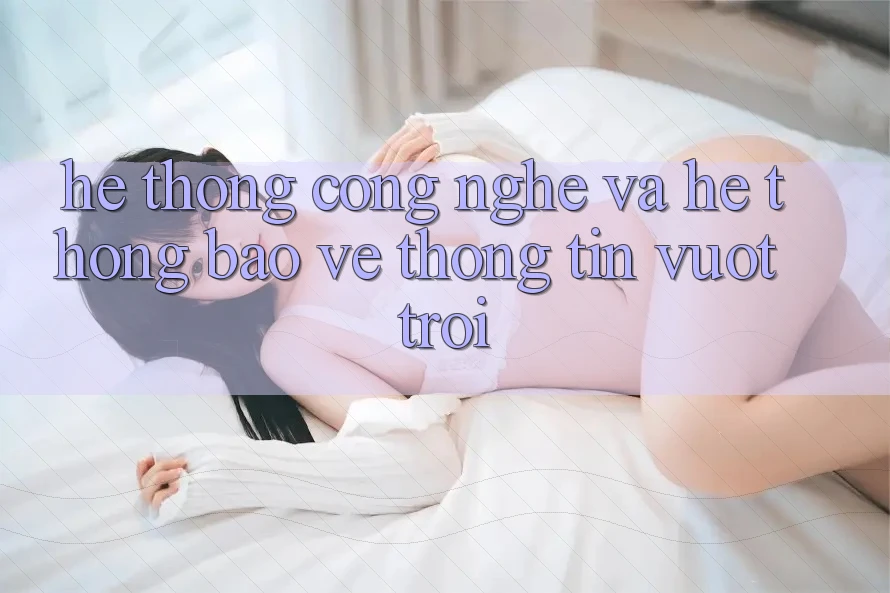 Hệ thống Công Nghệ Và Hệ Thống Bảo vệ thông tin Vượt Trội Hệ thống Công Nghệ Và Hệ Thống Bảo vệ thông tin Vượt Trội