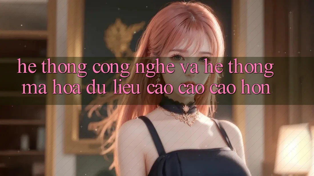 Hệ thống Công Nghệ Và Hệ Thống Mã hóa dữ liệu Cao cao cao hơn Hệ thống Công Nghệ Và Hệ Thống Mã hóa dữ liệu Cao cao cao hơn