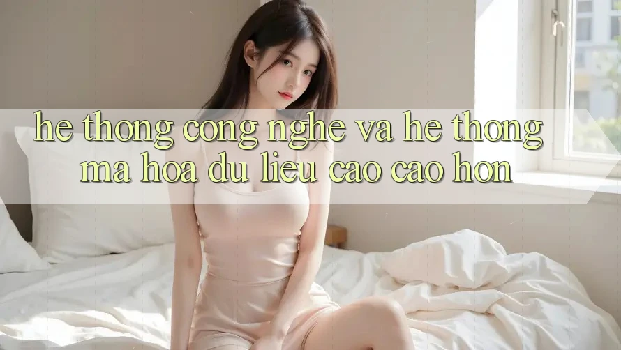 Hệ thống Công Nghệ Và Hệ Thống Mã hóa dữ liệu Cao cao hơn Hệ thống Công Nghệ Và Hệ Thống Mã hóa dữ liệu Cao cao hơn