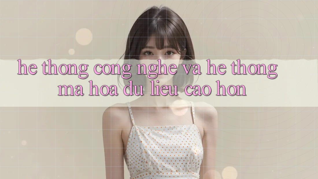 Hệ thống Công Nghệ Và Hệ Thống Mã hóa dữ liệu Cao hơn