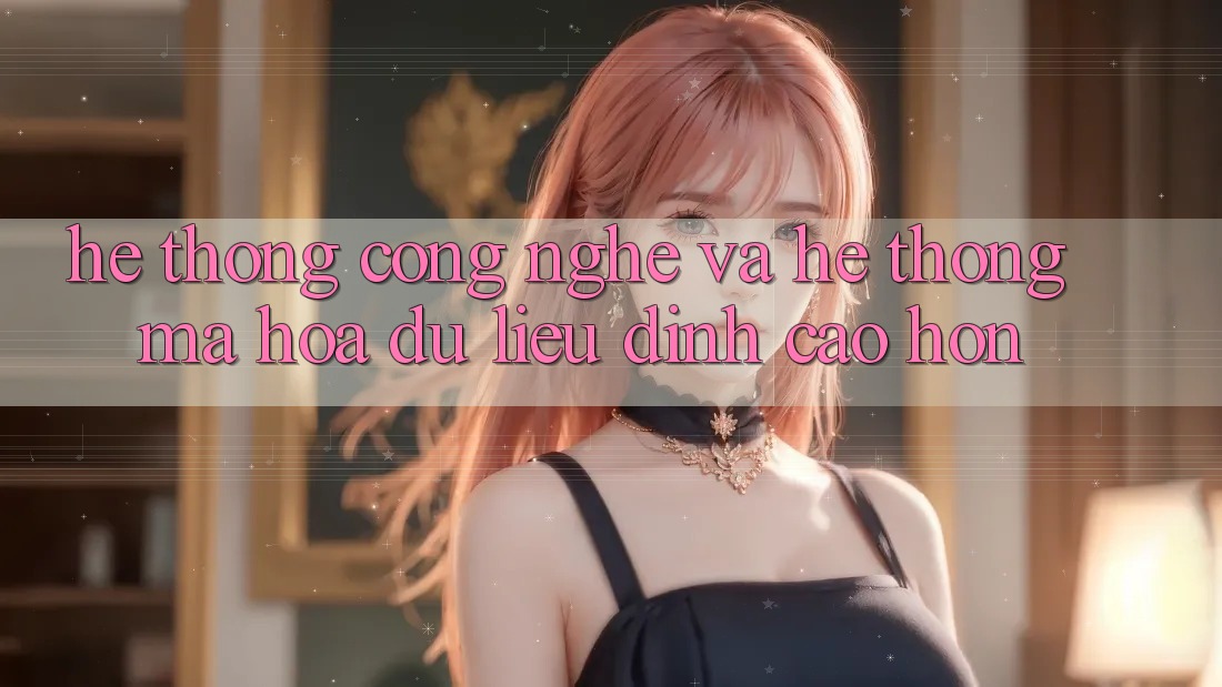 Hệ thống Công Nghệ Và Hệ Thống Mã hóa dữ liệu Đỉnh cao hơn Hệ thống Công Nghệ Và Hệ Thống Mã hóa dữ liệu Đỉnh cao hơn