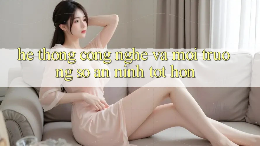 Hệ thống Công Nghệ Và Môi trường số An ninh Tốt hơn Hệ thống Công Nghệ Và Môi trường số An ninh Tốt hơn