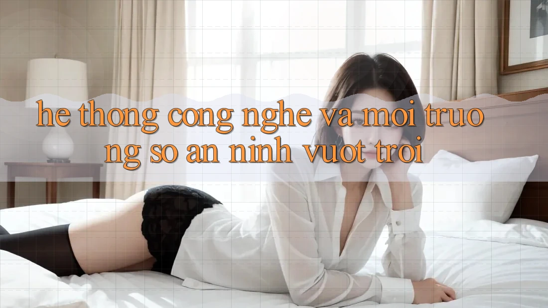 Hệ thống Công Nghệ Và Môi trường số An ninh Vượt Trội Hệ thống Công Nghệ Và Môi trường số An ninh Vượt Trội