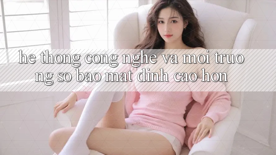 Hệ thống Công Nghệ Và Môi trường số Bảo Mật Đỉnh cao hơn Hệ thống Công Nghệ Và Môi trường số Bảo Mật Đỉnh cao hơn