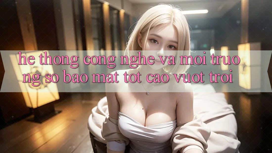 Hệ thống Công Nghệ Và Môi trường số Bảo Mật Tốt cao vượt trội