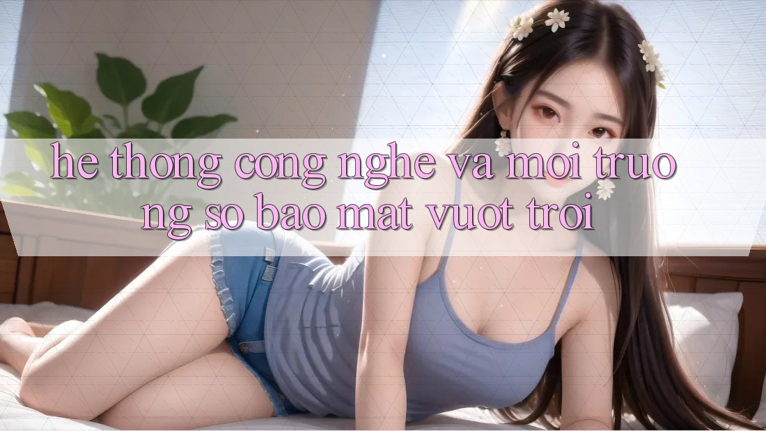 Hệ thống Công Nghệ Và Môi trường số Bảo Mật Vượt Trội Hệ thống Công Nghệ Và Môi trường số Bảo Mật Vượt Trội