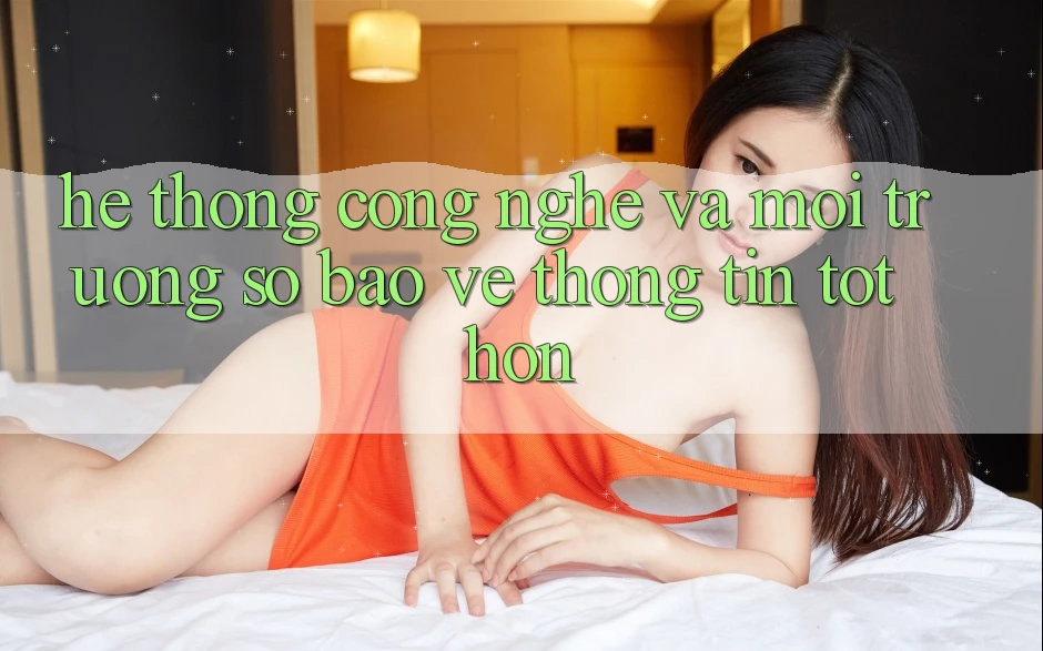 Hệ thống Công Nghệ Và Môi trường số Bảo vệ thông tin Tốt hơn Hệ thống Công Nghệ Và Môi trường số Bảo vệ thông tin Tốt hơn