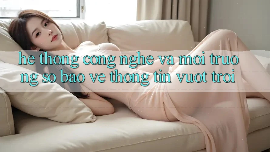 Hệ thống Công Nghệ Và Môi trường số Bảo vệ thông tin Vượt Trội