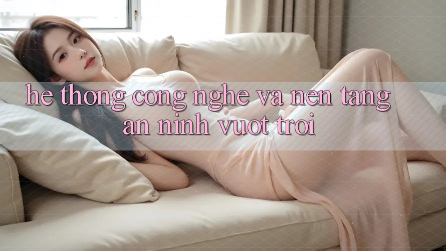 Hệ thống Công Nghệ Và Nền tảng An ninh Vượt Trội Hệ thống Công Nghệ Và Nền tảng An ninh Vượt Trội
