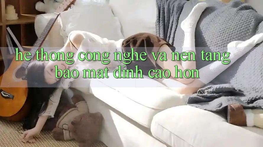 Hệ thống Công Nghệ Và Nền tảng Bảo Mật Đỉnh cao hơn Hệ thống Công Nghệ Và Nền tảng Bảo Mật Đỉnh cao hơn