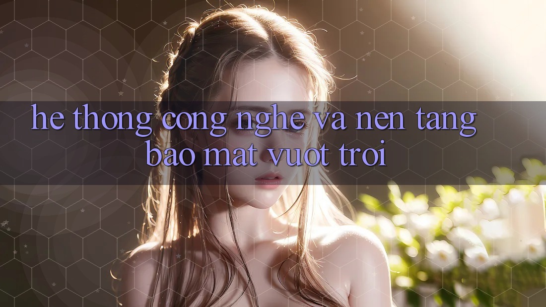 Hệ thống Công Nghệ Và Nền tảng Bảo Mật Vượt Trội Hệ thống Công Nghệ Và Nền tảng Bảo Mật Vượt Trội