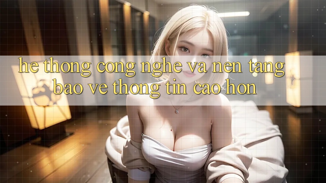 Hệ thống Công Nghệ Và Nền tảng Bảo vệ thông tin Cao hơn Hệ thống Công Nghệ Và Nền tảng Bảo vệ thông tin Cao hơn