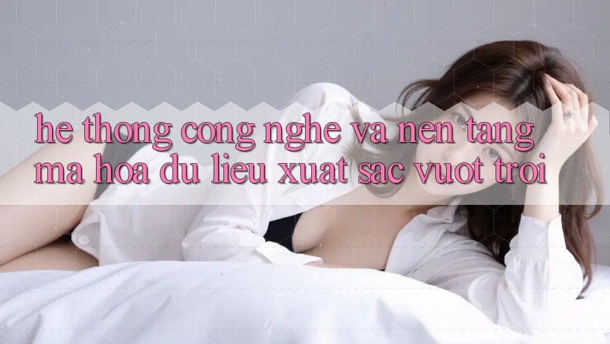 Hệ thống Công Nghệ Và Nền tảng Mã hóa dữ liệu Xuất sắc vượt trội Hệ thống Công Nghệ Và Nền tảng Mã hóa dữ liệu Xuất sắc vượt trội