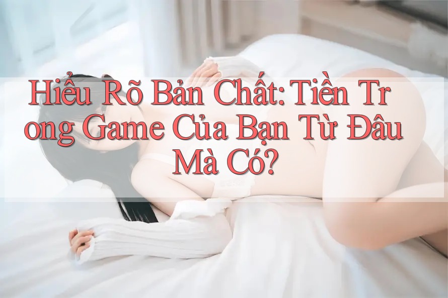 Hiểu Rõ Bản Chất: Tiền Trong Game Của Bạn Từ Đâu Mà Có? Hiểu Rõ Bản Chất: Tiền Trong Game Của Bạn Từ Đâu Mà Có?