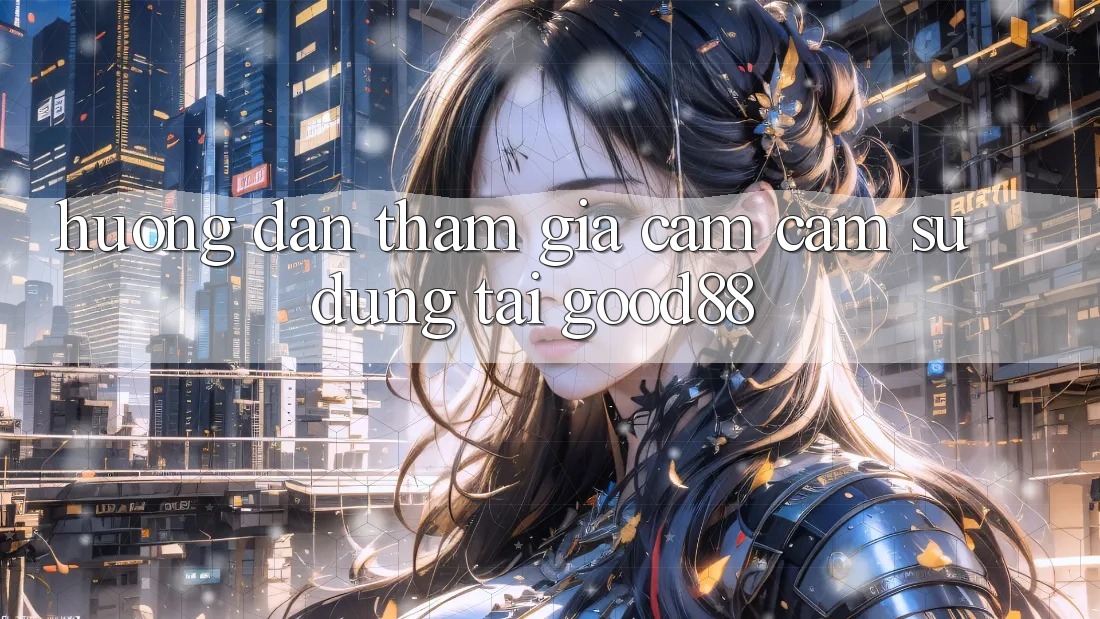 Hướng Dẫn Tham Gia Cảm cảm sử dụng Tại Good88