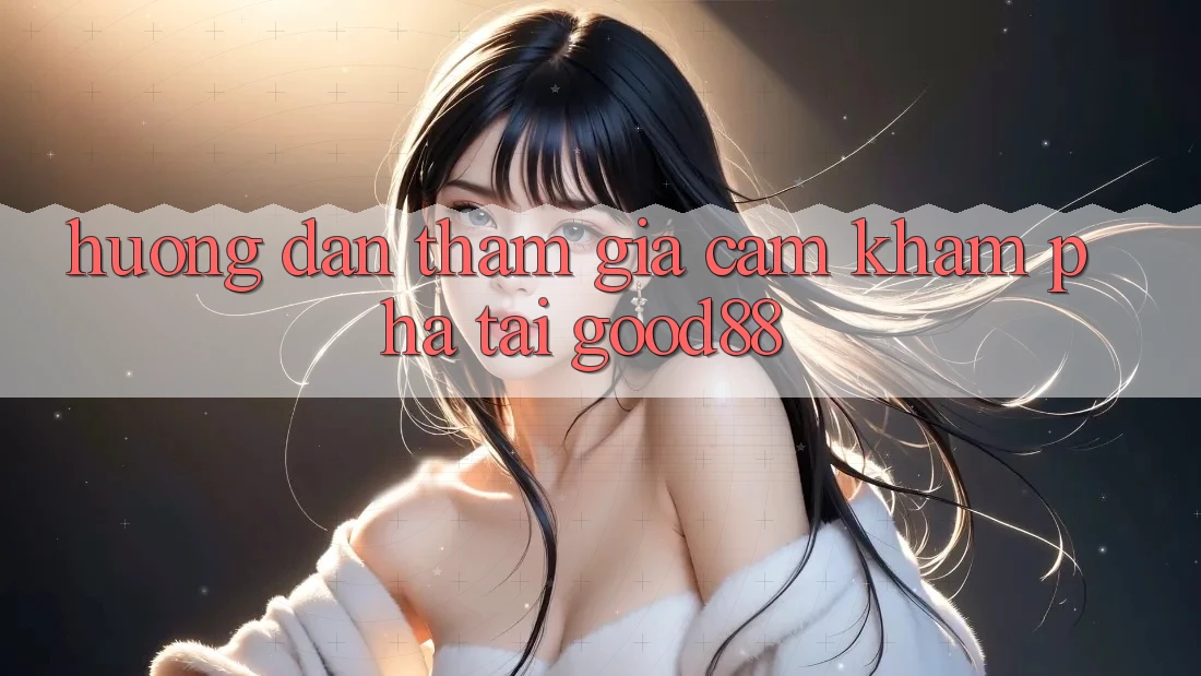 Hướng Dẫn Tham Gia Cảm khám phá Tại Good88