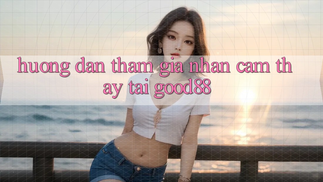 Hướng Dẫn Tham Gia Nhận cảm thấy Tại Good88 Hướng Dẫn Tham Gia Nhận cảm thấy Tại Good88
