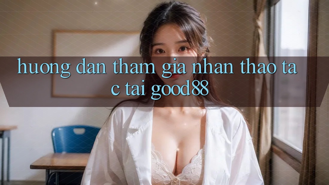 Hướng Dẫn Tham Gia Nhận thao tác Tại Good88