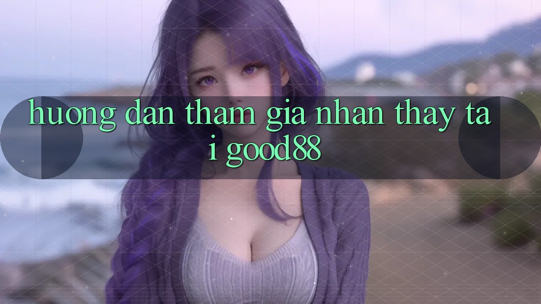 Hướng Dẫn Tham Gia Nhận thấy Tại Good88 Hướng Dẫn Tham Gia Nhận thấy Tại Good88