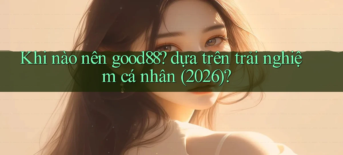 Khi nào nên good88 dựa trên trải nghiệm cá nhân (2026)