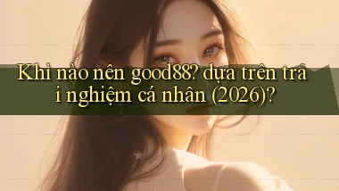 Khi nào nên good88 dựa trên trải nghiệm cá nhân (2026)