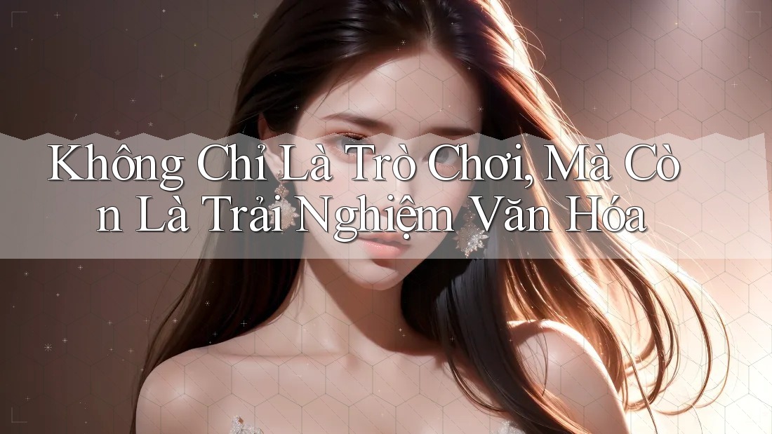 Không Chỉ Là Trò Chơi, Mà Còn Là Trải Nghiệm Văn Hóa Không Chỉ Là Trò Chơi, Mà Còn Là Trải Nghiệm Văn Hóa