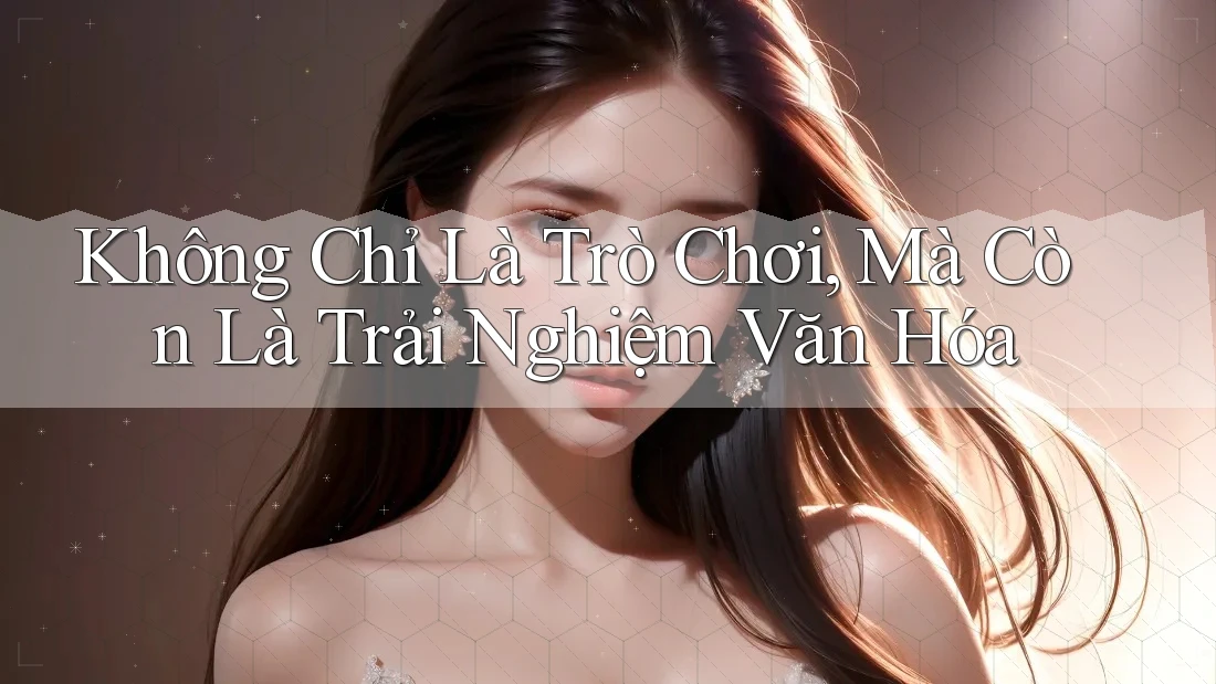 Không Chỉ Là Trò Chơi, Mà Còn Là Trải Nghiệm Văn Hóa Không Chỉ Là Trò Chơi, Mà Còn Là Trải Nghiệm Văn Hóa