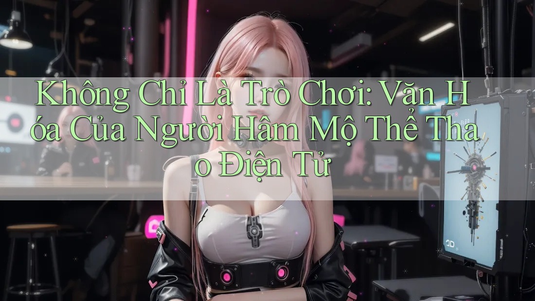 Không Chỉ Là Trò Chơi: Văn Hóa Của Người Hâm Mộ Thể Thao Điện Tử Không Chỉ Là Trò Chơi: Văn Hóa Của Người Hâm Mộ Thể Thao Điện Tử