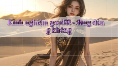 Kinh nghiệm good88   đáng dùng không