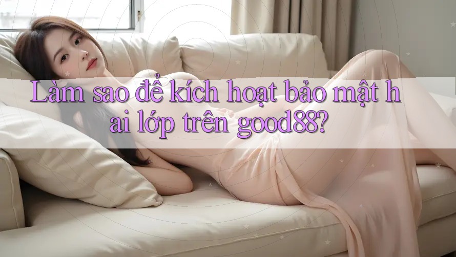 Làm sao để kích hoạt bảo mật hai lớp trên good88? Làm sao để kích hoạt bảo mật hai lớp trên good88?