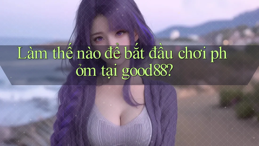 Làm thế nào để bắt đầu chơi phỏm tại good88?
