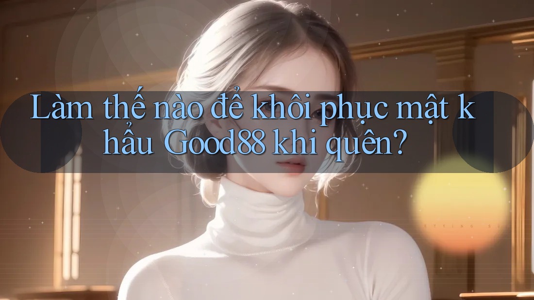 Làm thế nào để khôi phục mật khẩu Good88 khi quên? Làm thế nào để khôi phục mật khẩu Good88 khi quên?