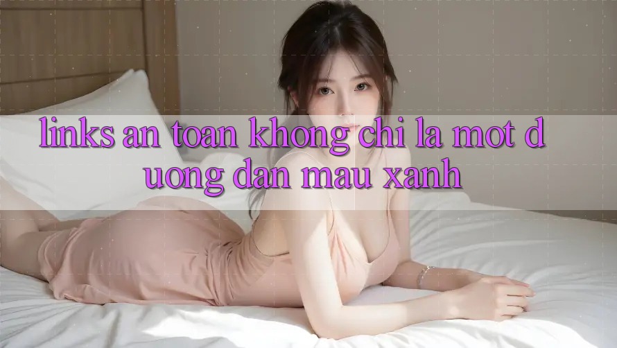 “Links An Toàn” Không Chỉ Là Một Đường Dẫn Màu Xanh “Links An Toàn” Không Chỉ Là Một Đường Dẫn Màu Xanh