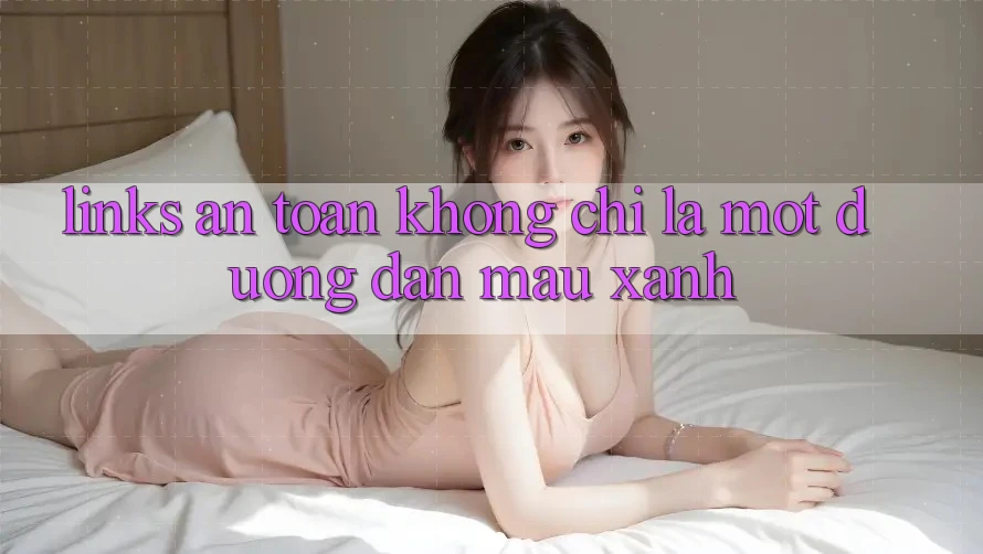 “Links An Toàn” Không Chỉ Là Một Đường Dẫn Màu Xanh “Links An Toàn” Không Chỉ Là Một Đường Dẫn Màu Xanh