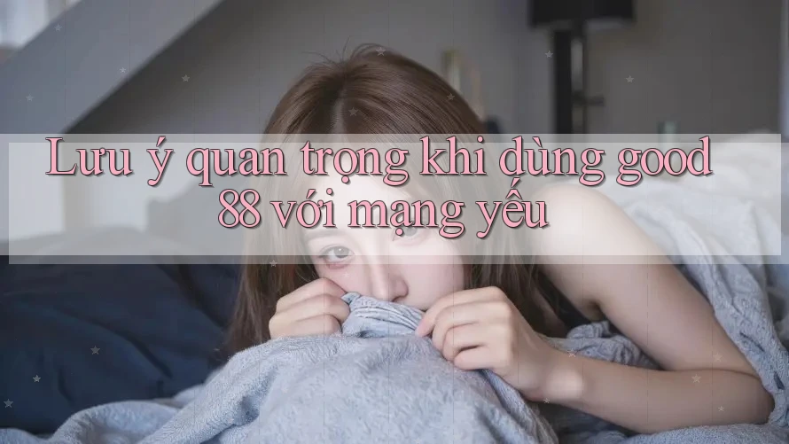 Lưu ý quan trọng khi dùng good88 với mạng yếu Lưu ý quan trọng khi dùng good88 với mạng yếu