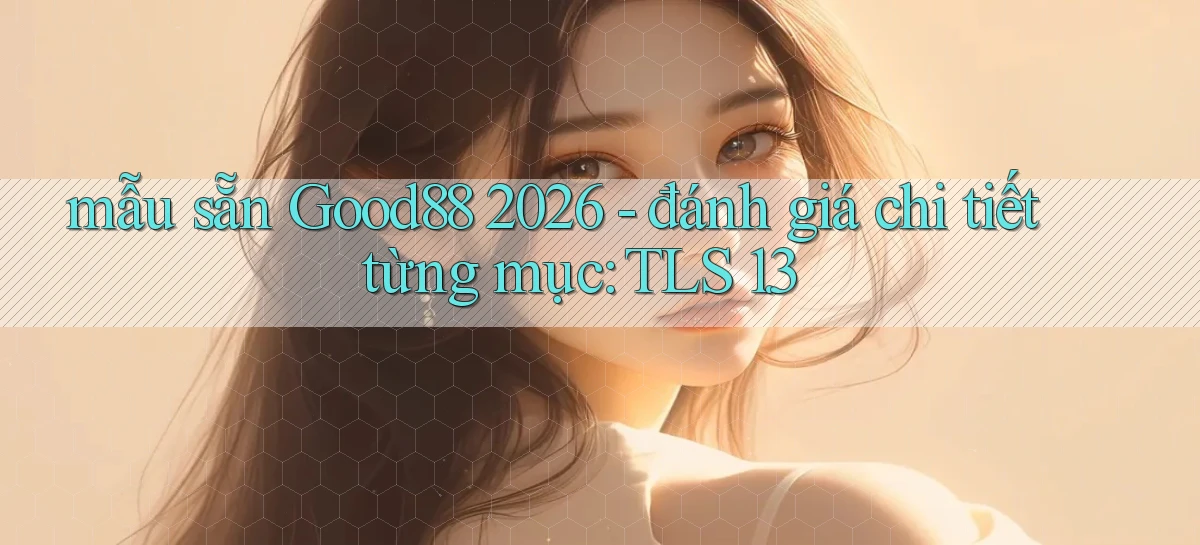 mẫu sẵn Good88 2026   đánh giá chi tiết từng mục TLS 1.3