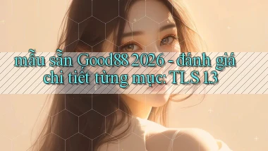mẫu sẵn Good88 2026   đánh giá chi tiết từng mục TLS 1.3