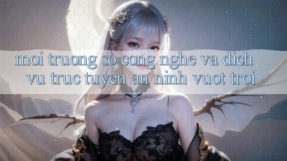 Môi trường số Công Nghệ Và Dịch vụ trực tuyến An ninh Vượt Trội Môi trường số Công Nghệ Và Dịch vụ trực tuyến An ninh Vượt Trội