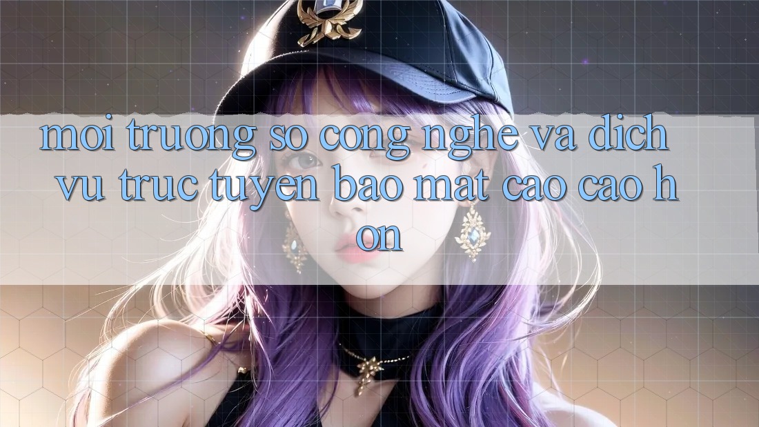 Môi trường số Công Nghệ Và Dịch vụ trực tuyến Bảo mật Cao cao hơn Môi trường số Công Nghệ Và Dịch vụ trực tuyến Bảo mật Cao cao hơn