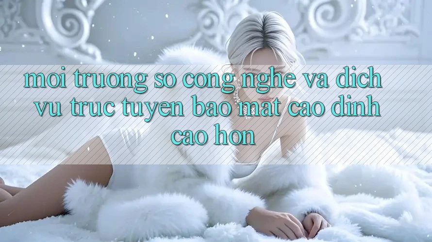Môi trường số Công Nghệ Và Dịch vụ trực tuyến Bảo Mật Cao đỉnh cao hơn Môi trường số Công Nghệ Và Dịch vụ trực tuyến Bảo Mật Cao đỉnh cao hơn