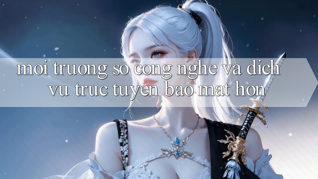 Môi trường số Công Nghệ Và Dịch vụ trực tuyến Bảo Mật Hơn Môi trường số Công Nghệ Và Dịch vụ trực tuyến Bảo Mật Hơn