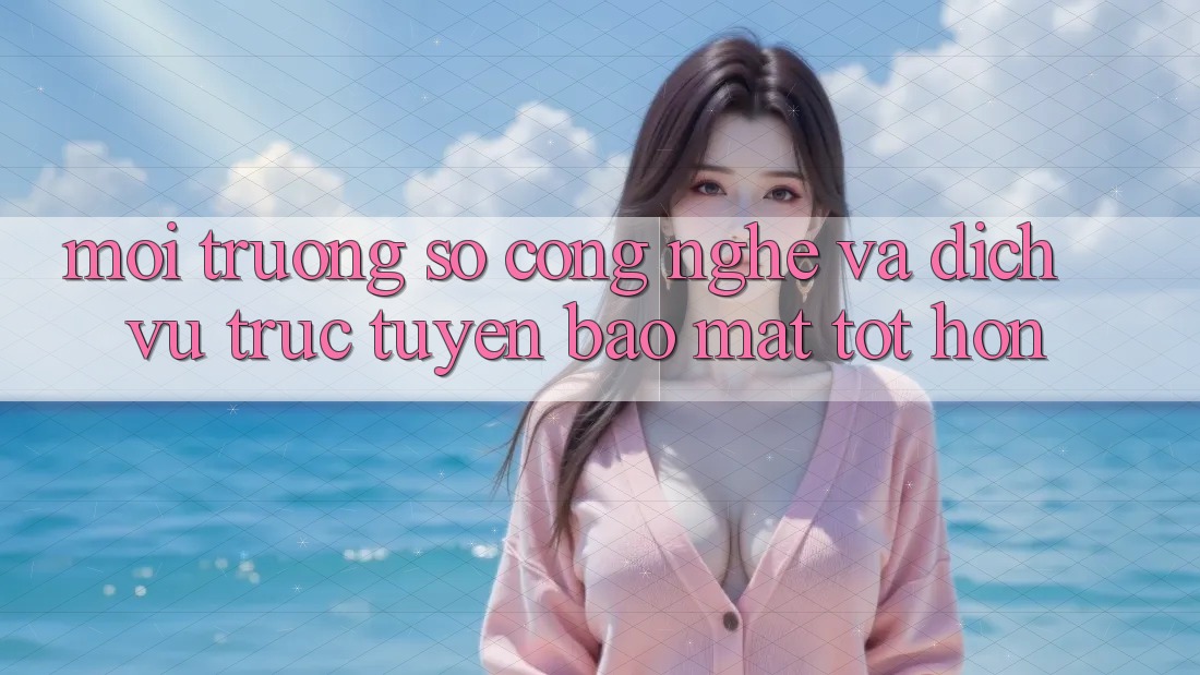 Môi trường số Công Nghệ Và Dịch vụ trực tuyến Bảo Mật Tốt hơn Môi trường số Công Nghệ Và Dịch vụ trực tuyến Bảo Mật Tốt hơn
