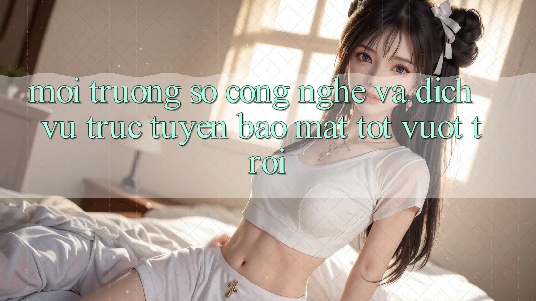 Môi trường số Công Nghệ Và Dịch vụ trực tuyến Bảo Mật Tốt vượt trội