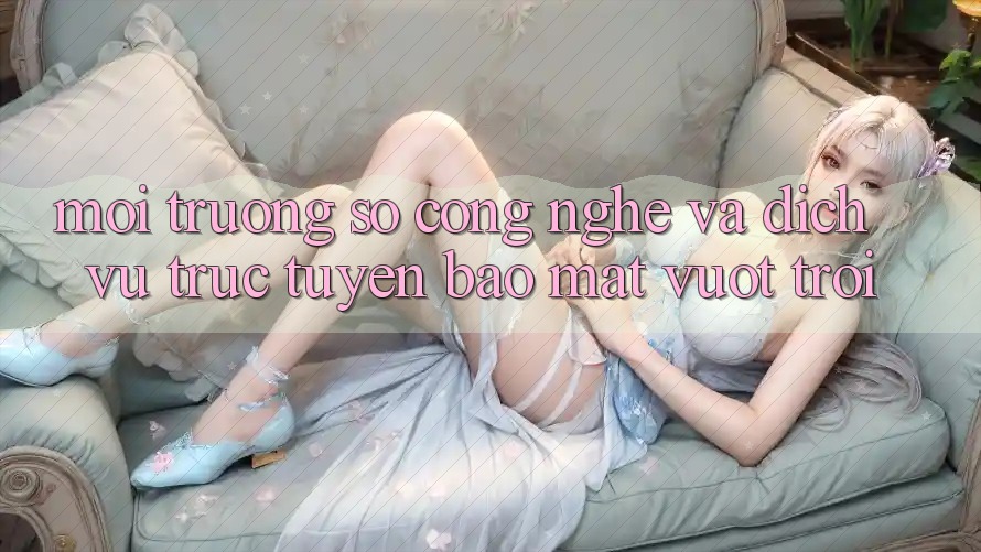 Môi trường số Công Nghệ Và Dịch vụ trực tuyến Bảo Mật Vượt Trội Môi trường số Công Nghệ Và Dịch vụ trực tuyến Bảo Mật Vượt Trội